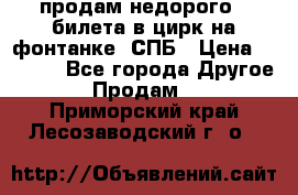 продам недорого 3 билета в цирк на фонтанке, СПБ › Цена ­ 2 000 - Все города Другое » Продам   . Приморский край,Лесозаводский г. о. 